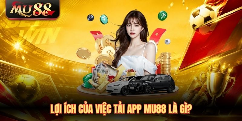 Lợi ích của việc tải app MU88 là gì?